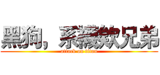 黑狗，系襪欸兄弟 (attack on titan)