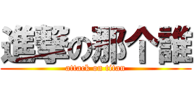 進撃の那个誰 (attack on titan)