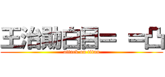 王治勛白目＝ ＝凸 (attack on titan)
