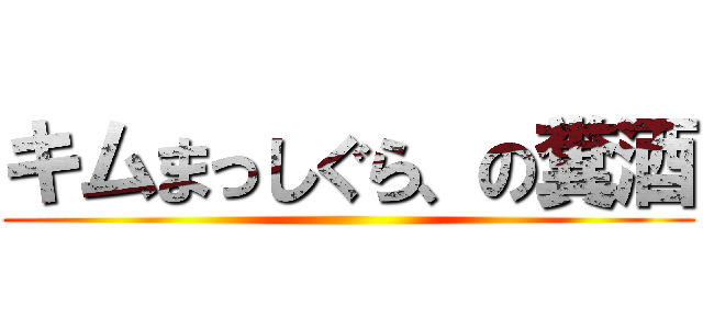 キムまっしぐら、の糞酒 ()
