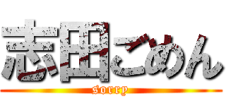 志田ごめん (sorry)