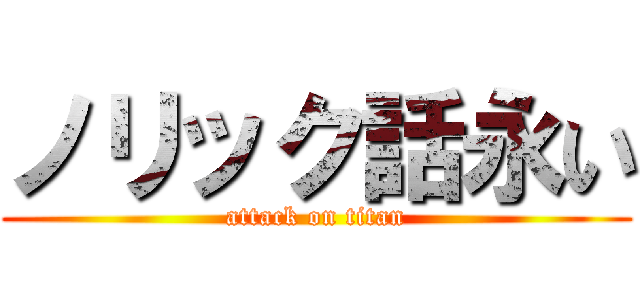 ノリック話永い (attack on titan)