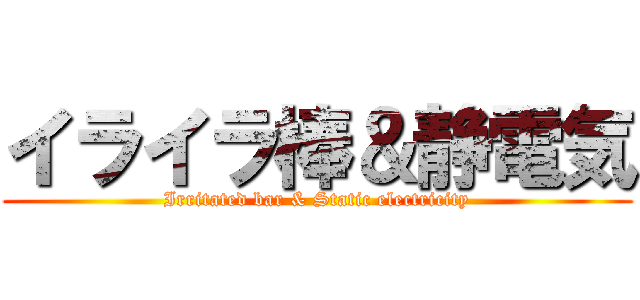 イライラ棒＆静電気 (Irritated bar & Static electricity)