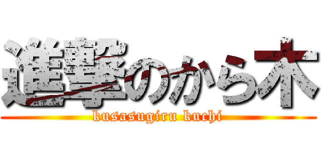 進撃のから木 (kusasugiru kuchi)