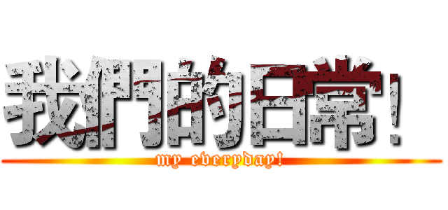 我們的日常！ (my everyday!)