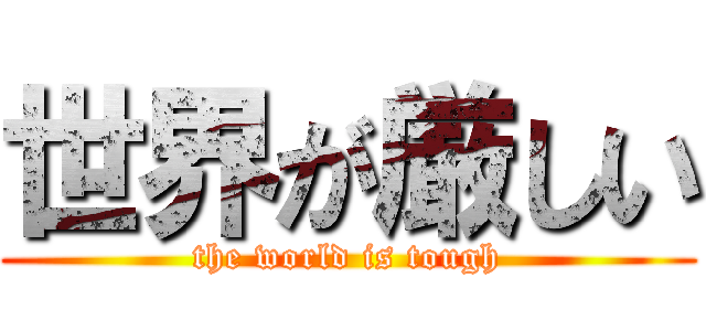 世界が厳しい (the world is tough)