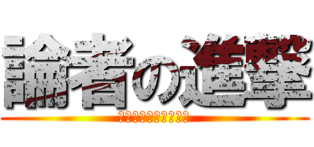 論者の進撃 (ヤケモンですぞｗｗｗ)