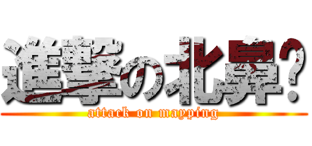 進撃の北鼻尐 (attack on mayping)
