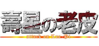 壽星の老皮 (attack on Lao-Pi)