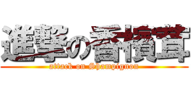 進撃の香檳茸 (attack on Shampignon)