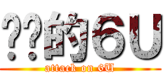 进击的６Ｕ (attack on 6U)