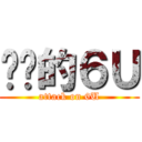 进击的６Ｕ (attack on 6U)
