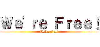 Ｗｅ'ｒｅ Ｆｒｅｅ！ (We're Free!)