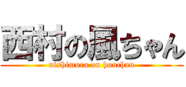 西村の風ちゃん (nishimura on huuchan)