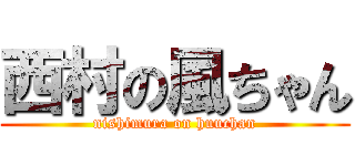 西村の風ちゃん (nishimura on huuchan)