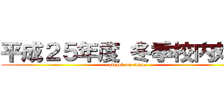 平成２５年度 冬季校内対抗 (attack on titan)