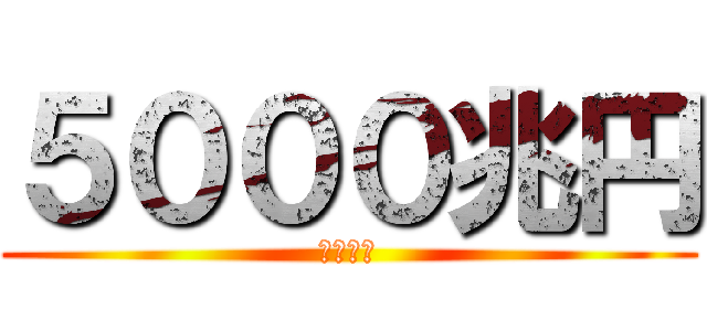 ５０００兆円 (が欲しい)