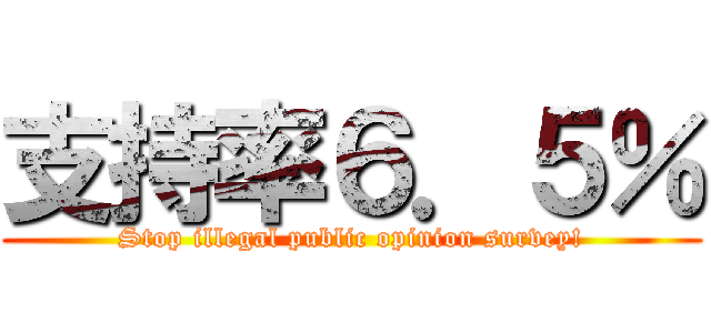 支持率６．５％ (Stop illegal public opinion survey!)