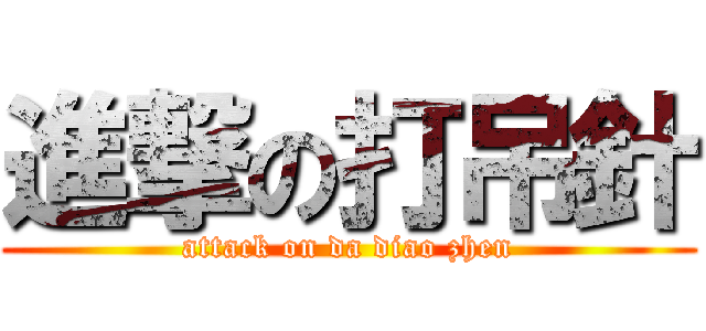 進撃の打吊針 (attack on da diao zhen)