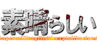 素晴らしい (Supercalifragilisticexpialidocious)