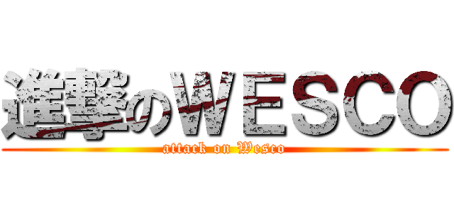進撃のＷＥＳＣＯ (attack on Wesco)
