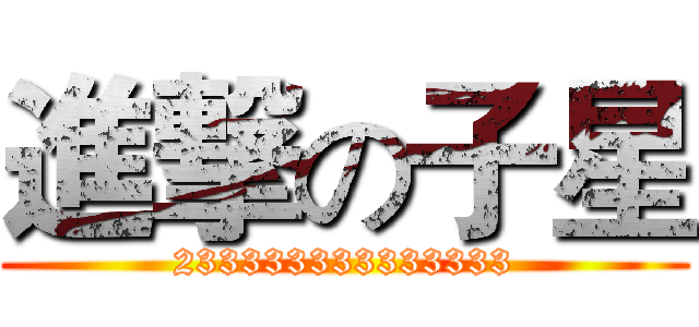 進撃の子星 (233333333333333)