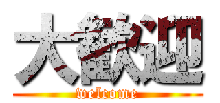 大歓迎 (welcome)