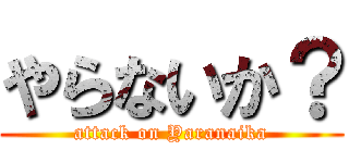 やらないか？ (attack on Yaranaika)