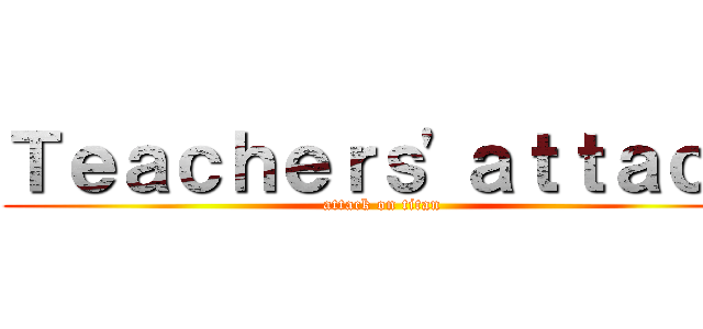 Ｔｅａｃｈｅｒｓ'ａｔｔａｃｋ (attack on titan)