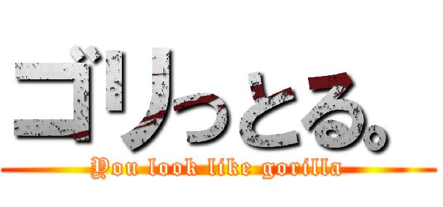 ゴリっとる。 (You look like gorilla)