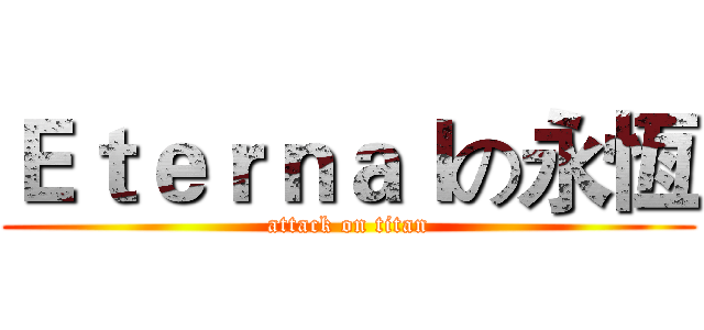 Ｅｔｅｒｎａｌの永恆 (attack on titan)