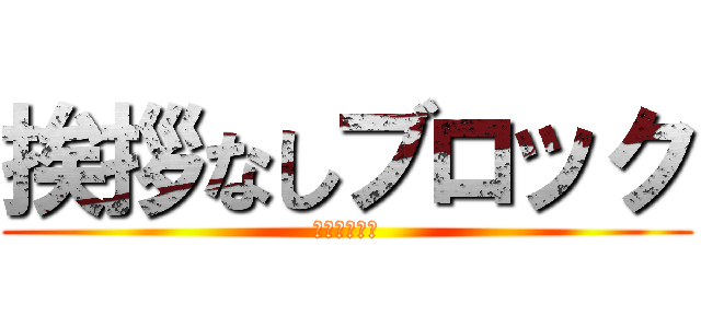 挨拶なしブロック (無言追加もね)