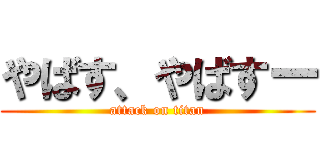 やばす、やばすー (attack on titan)
