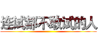 连试都不敢试的人 ()