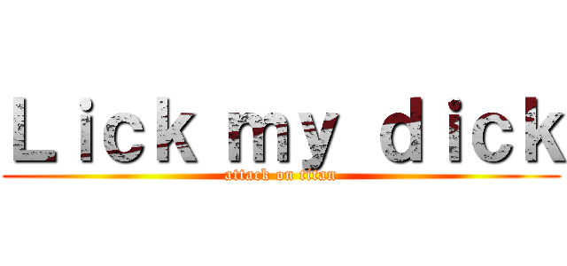 Ｌｉｃｋ ｍｙ ｄｉｃｋ (attack on titan)