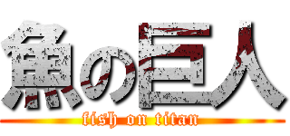 魚の巨人 (fish on titan)
