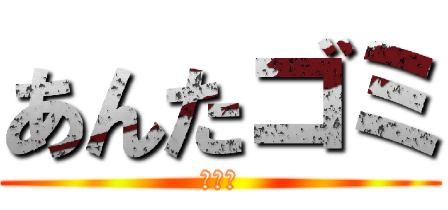 あんたゴミ (俺は神)