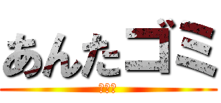 あんたゴミ (俺は神)