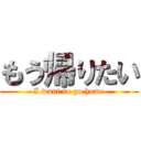 もう帰りたい (I want to go home)