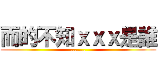 而的不知ｘｘｘ是誰 (........)