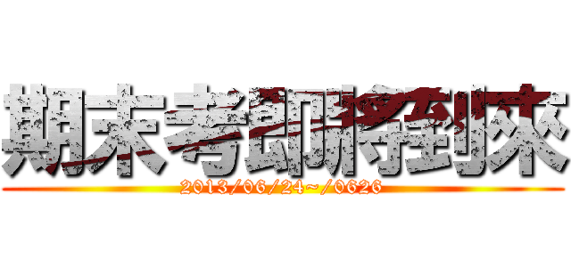 期末考即將到來 (2013/06/24~/0626)