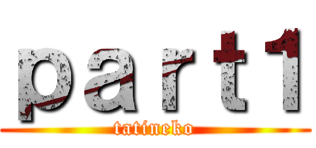 ｐａｒｔ１ (tatineko)