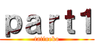 ｐａｒｔ１ (tatineko)