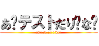 あ〜テストだり〜な〜 (attack on titan)