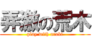 弄激の荒木 (play with araki)