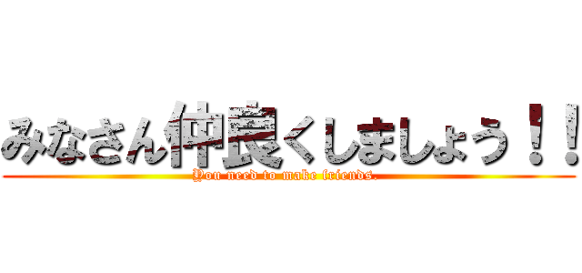 みなさん仲良くしましょう！！ (You need to make friends. )