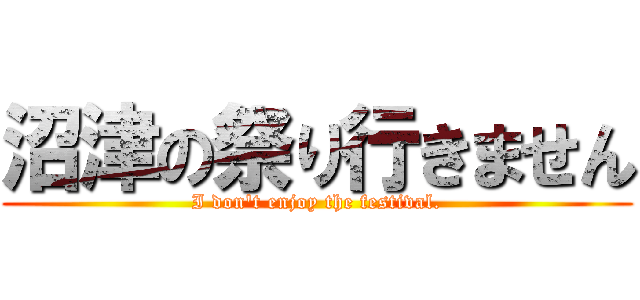 沼津の祭り行きません (I don't enjoy the festival.)