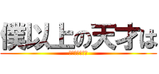 僕以上の天才は (この世にいない)