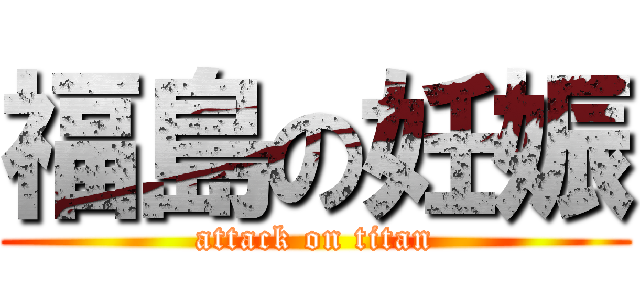 福島の妊娠 (attack on titan)