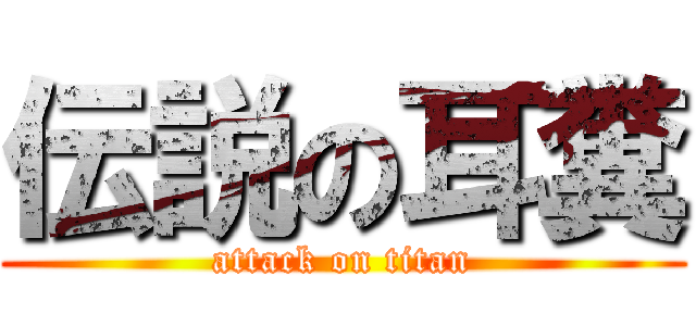 伝説の耳糞 (attack on titan)